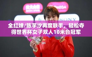 全红婵/陈芋汐再度联手，轻松夺得世界杯女子双人10米台冠军