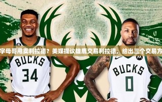 雄鹿或与利拉德分手？美媒提出三种交易方案
