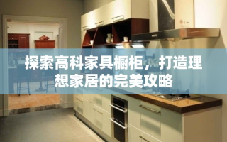 探索高科家具橱柜，打造理想家居的完美攻略
