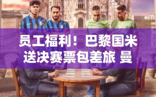 巴黎国米VS曼联，豪门福利大比拼，决赛门票与饮料的诱惑