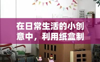 在日常生活的小创意中，利用纸盒制作房间和家具不仅是一种环保的DIY活动，还能激发孩子的想象力和动手能力。下面，我们就来探索如何用纸盒创造出既有趣又实用的迷你世界。