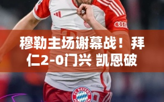 拜仁2-0门兴，穆勒主场谢幕战，凯恩破门奥利塞传射