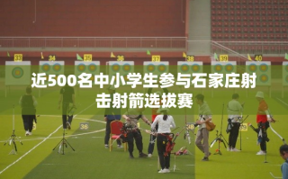 石家庄中小学生射击射箭选拔赛，近500名小选手同场竞技