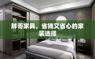 胖哥家具，省钱又省心的家装选择