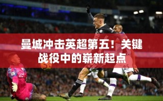 曼城蓄势待发，英超第五的崭新起点，关键战役的挑战与机遇