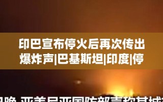 印巴停火协议后再次传来爆炸声，局势仍紧张