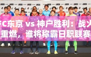 FC东京 vs 神户胜利，日职联赛霸主之争再度点燃