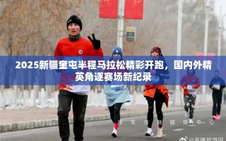 2025新疆奎屯半程马拉松精彩开跑，国内外精英角逐赛场新纪录