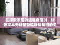 在探索家居的温馨角落时，软体家具无疑是营造舒适氛围的关键。从沙发到床垫，从地毯到抱枕，每一件软体家具都是生活品质的细腻体现。