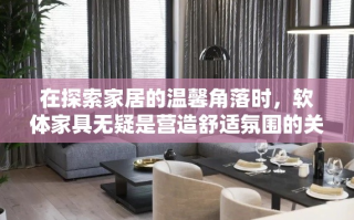 在探索家居的温馨角落时，软体家具无疑是营造舒适氛围的关键。从沙发到床垫，从地毯到抱枕，每一件软体家具都是生活品质的细腻体现。