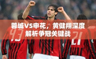 蓉城VS申花，黄健翔深度解析争冠关键战