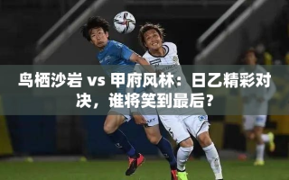 日乙焦点战，鸟栖沙岩对阵甲府风林，谁能成为最终赢家？