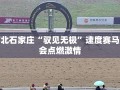 石家庄‘驭见无极’速度赛马盛会，点燃激情，驰骋无极