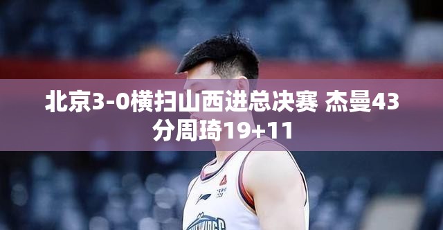 北京3-0横扫山西进总决赛 杰曼43分周琦19+11-第2张图片-赛丽网