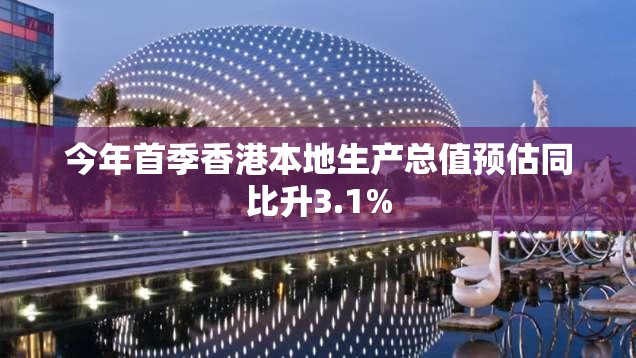 今年首季香港本地生产总值预估同比升3.1%-第1张图片-赛丽网