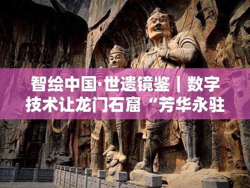 智绘中国·世遗镜鉴｜数字技术让龙门石窟“芳华永驻”-第1张图片-赛丽网