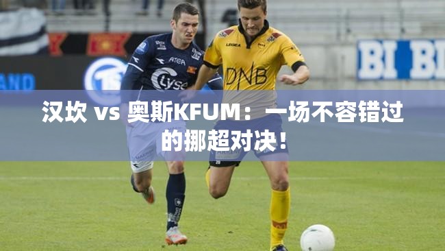 汉坎 vs 奥斯KFUM：一场不容错过的挪超对决！-第2张图片-赛丽网