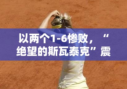 以两个1-6惨败，“绝望的斯瓦泰克”震惊整个网坛-第2张图片-赛丽网