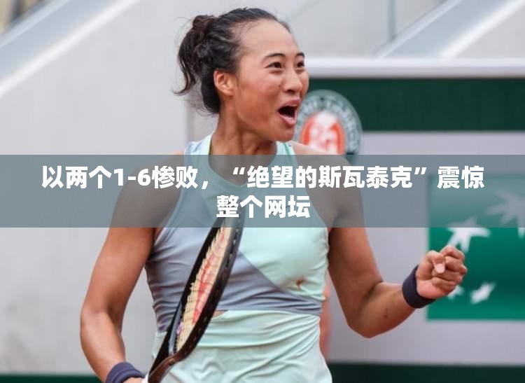 以两个1-6惨败，“绝望的斯瓦泰克”震惊整个网坛-第3张图片-赛丽网