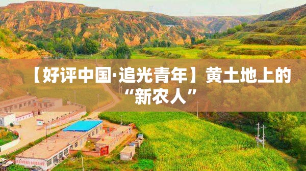 【好评中国·追光青年】黄土地上的“新农人”-第3张图片-赛丽网