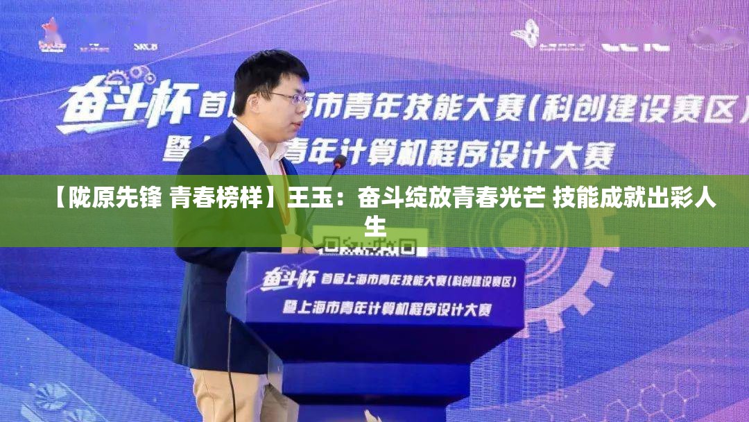 【陇原先锋 青春榜样】王玉：奋斗绽放青春光芒 技能成就出彩人生-第1张图片-赛丽网