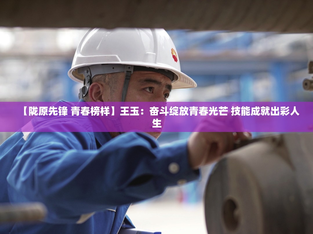 【陇原先锋 青春榜样】王玉：奋斗绽放青春光芒 技能成就出彩人生-第2张图片-赛丽网