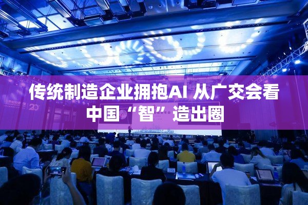 传统制造企业拥抱AI 从广交会看中国“智”造出圈-第1张图片-赛丽网