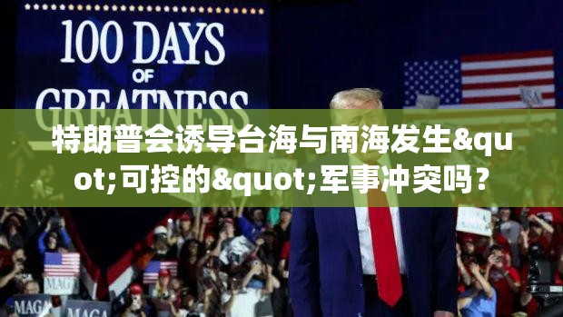 特朗普会诱导台海与南海发生"可控的"军事冲突吗？-第1张图片-赛丽网