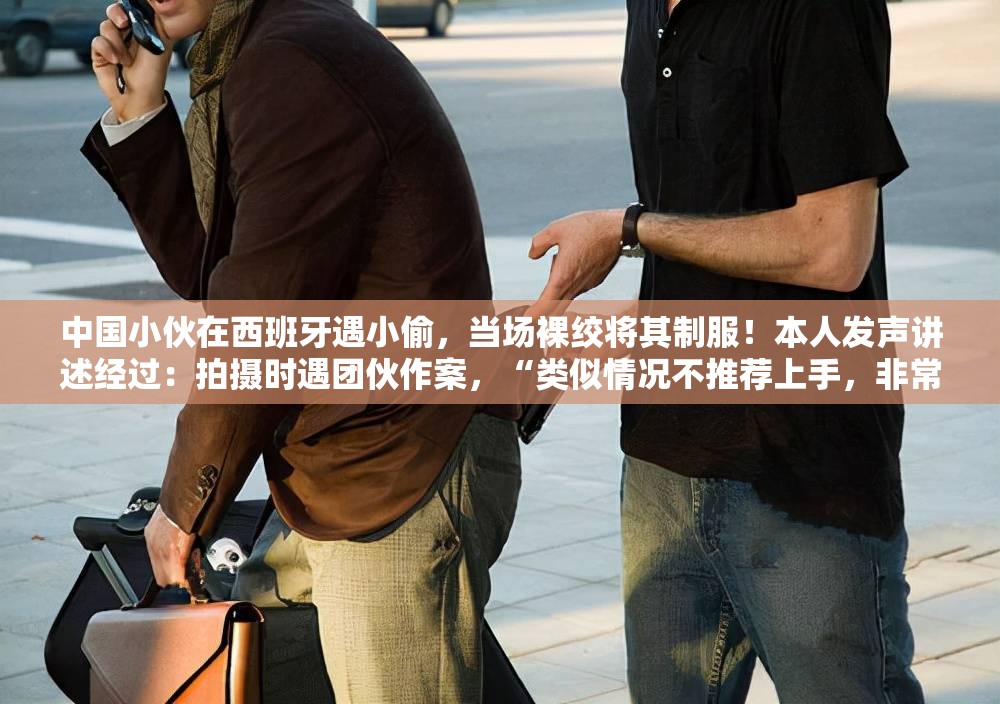 中国小伙在西班牙遇小偷，当场裸绞将其制服！本人发声讲述经过：拍摄时遇团伙作案，“类似情况不推荐上手，非常危险”-第1张图片-赛丽网