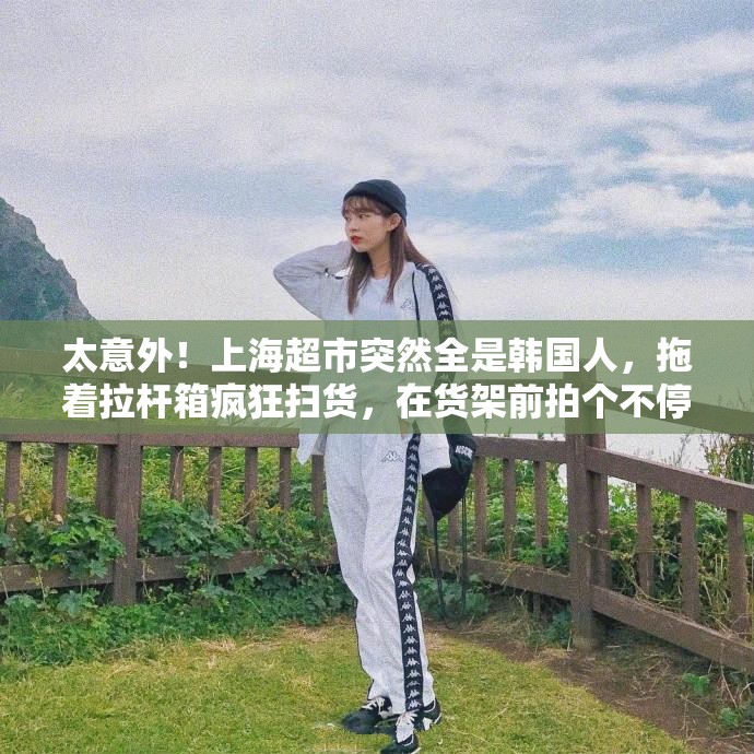 太意外！上海超市突然全是韩国人，拖着拉杆箱疯狂扫货，在货架前拍个不停，大呼这一幕惊奇-第1张图片-赛丽网