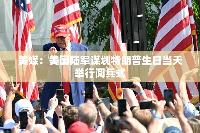 美媒：美国陆军谋划特朗普生日当天举行阅兵式-第2张图片-赛丽网