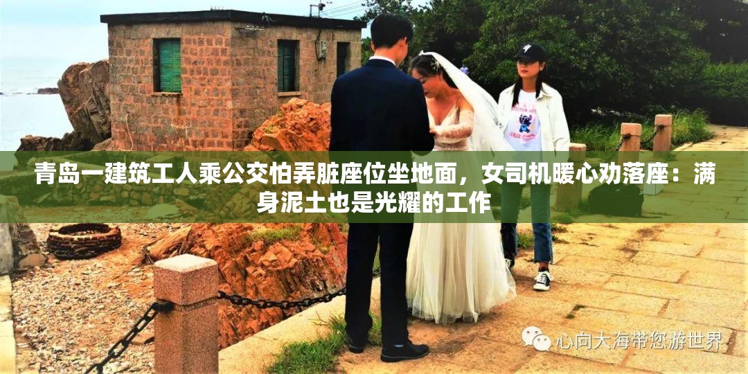 青岛一建筑工人乘公交怕弄脏座位坐地面，女司机暖心劝落座：满身泥土也是光耀的工作-第2张图片-赛丽网