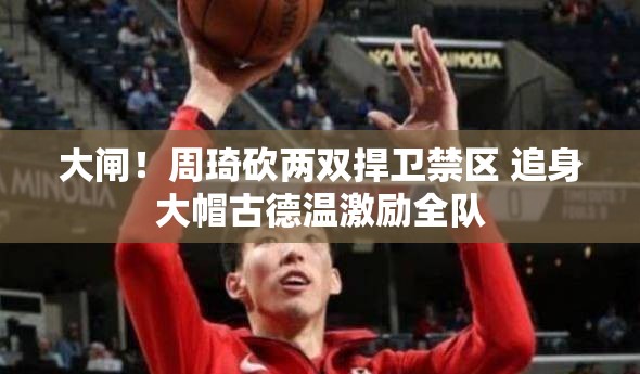 大闸！周琦砍两双捍卫禁区 追身大帽古德温激励全队-第2张图片-赛丽网