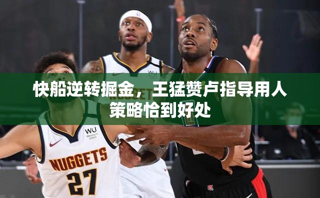 快船逆转掘金，王猛赞卢指导用人策略恰到好处-第1张图片-赛丽网