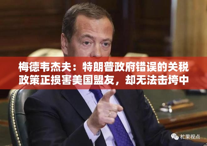 梅德韦杰夫：特朗普政府错误的关税政策正损害美国盟友，却无法击垮中国经济-第1张图片-赛丽网