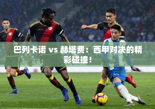 巴列卡诺 vs 赫塔费：西甲对决的精彩碰撞！-第1张图片-赛丽网