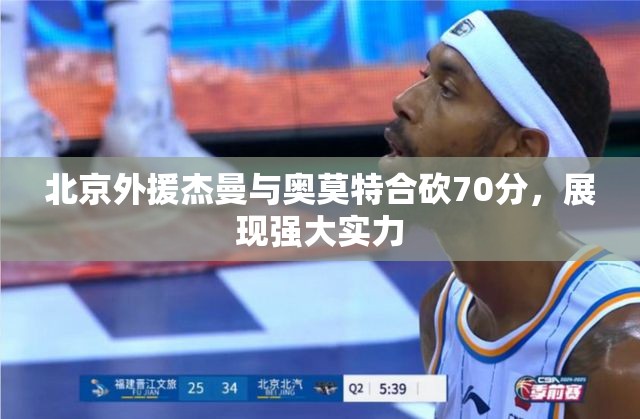 北京外援杰曼与奥莫特合砍70分，展现强大实力-第2张图片-赛丽网