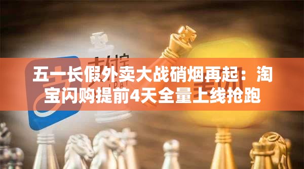 五一长假外卖大战，淘宝闪购提前4天全量上线抢跑-第1张图片-赛丽网