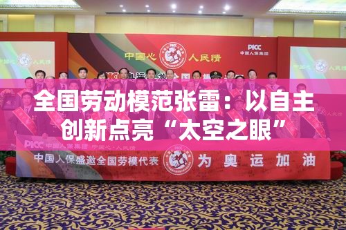 全国劳动模范张雷，自主创新点亮太空之眼-第1张图片-赛丽网