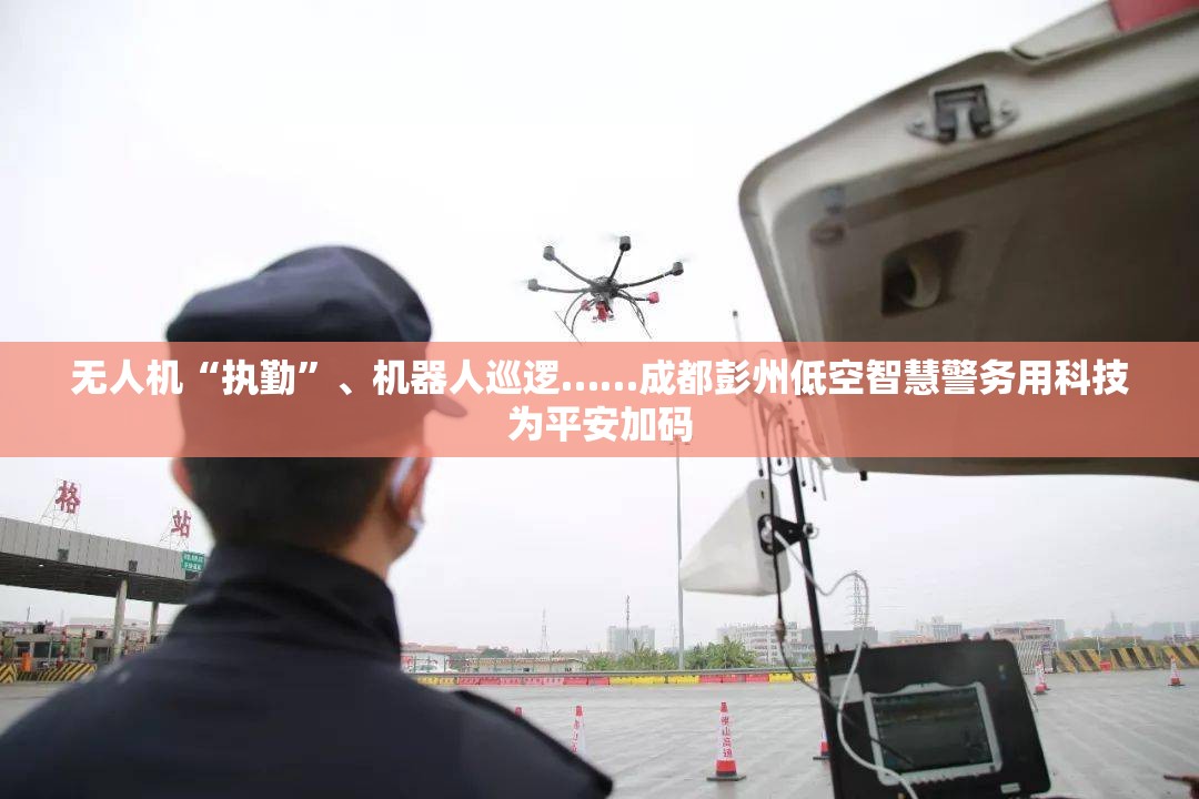 彭州低空智慧警务，科技赋能，平安加码-第2张图片-赛丽网