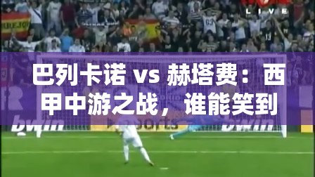 西甲中游对决，巴列卡诺 vs 赫塔费，谁能成为最终赢家？-第1张图片-赛丽网