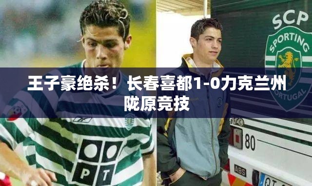 王子豪绝杀！长春喜都1-0力克兰州陇原竞技-第1张图片-赛丽网
