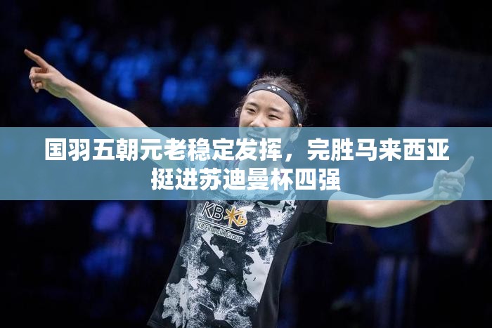 国羽五朝元老稳定发挥，完胜马来西亚挺进苏迪曼杯四强-第1张图片-赛丽网