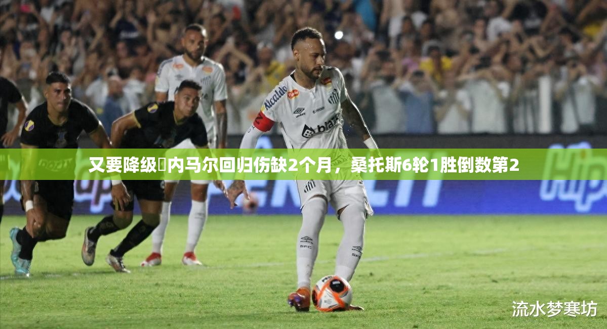 内马尔伤缺2月，桑托斯6轮仅1胜，排名倒数第二-第1张图片-赛丽网