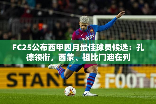 西甲四月最佳球员候选，孔德领衔，西蒙、祖比门迪入围-第1张图片-赛丽网