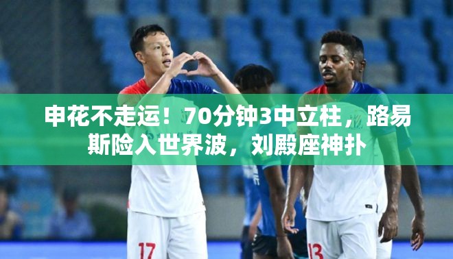 申花70分钟三中立柱，路易斯险入世界波，刘殿座神扑救主-第1张图片-赛丽网