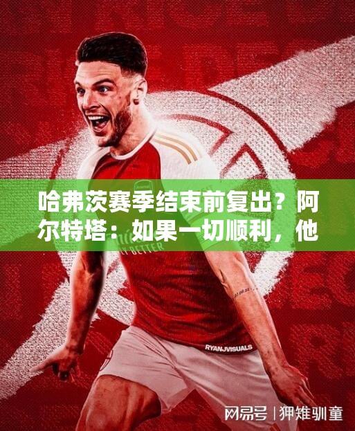 哈弗茨或赛季末复出，阿尔特塔期待其回归-第2张图片-赛丽网