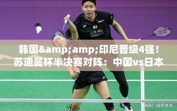苏迪曼杯半决赛对阵，中国迎战日本，印尼对决韩国，亚洲强队晋级四强-第2张图片-赛丽网