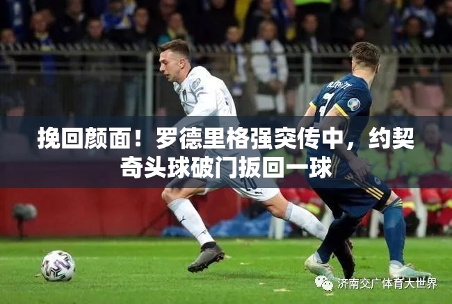 罗德里格关键传中，约契奇头球建功，绝地反击扳回一球-第2张图片-赛丽网