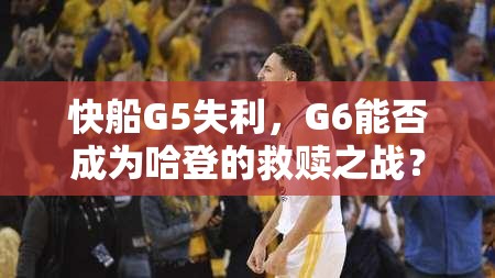快船G5失利，G6能否成为哈登的救赎之战？-第3张图片-赛丽网
